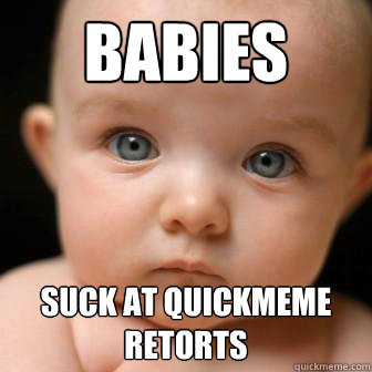 Babies Suck at quickmeme retorts - Babies Suck at quickmeme retorts  Serious Baby