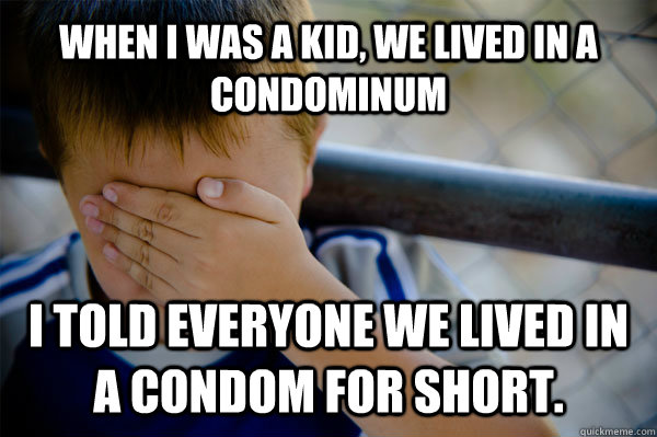 WHEN I WAS A KID, we lived in a condominum I told everyone we lived in a Condom for short.   Confession kid