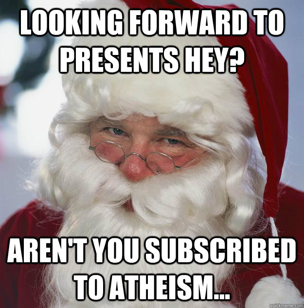 Looking forward to presents hey? Aren't you subscribed to atheism...  Scumbag Santa