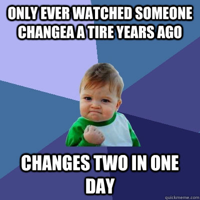 only ever watched someone changea a tire years ago CHANGES TWO IN ONE DAY  Success Kid