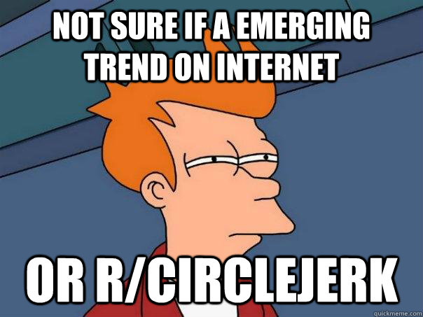 Not sure if a emerging trend on internet Or r/circlejerk  Futurama Fry