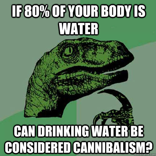 If 80% of your body is water Can drinking water be considered cannibalism?  Philosoraptor