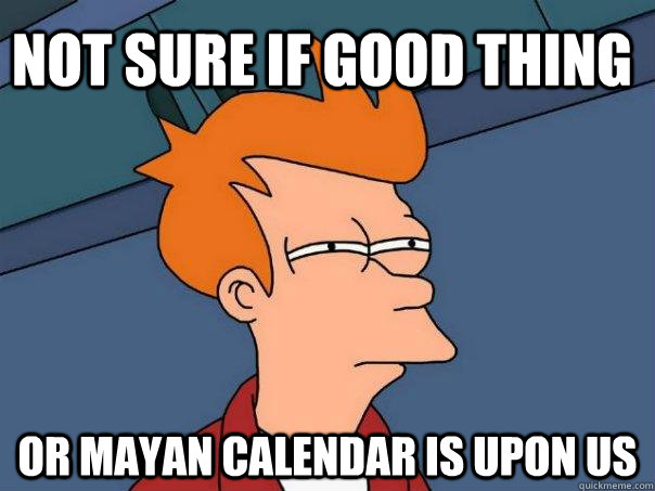 Not sure if good thing Or Mayan calendar is upon us  Futurama Fry