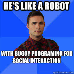 he's like A Robot with buggy programing for social interaction  Socially Awkward Darcy