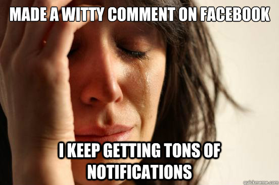 Made a witty comment on facebook I keep getting tons of notifications  First World Problems