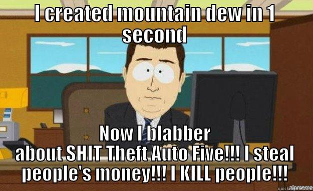 I CREATED MOUNTAIN DEW IN 1 SECOND NOW I BLABBER ABOUT SHIT THEFT AUTO FIVE!!! I STEAL PEOPLE'S MONEY!!! I KILL PEOPLE!!! aaaand its gone