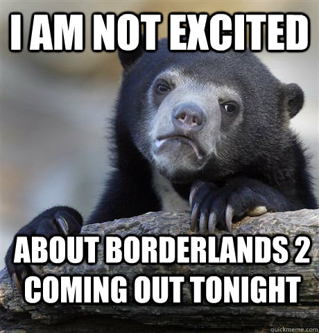 I am not excited About borderlands 2 coming out tonight  Confession Bear