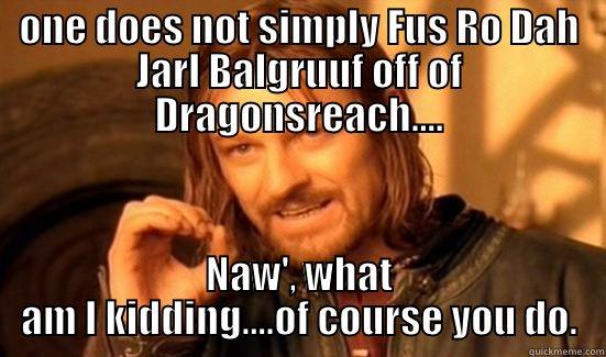 ONE DOES NOT SIMPLY FUS RO DAH JARL BALGRUUF OFF OF DRAGONSREACH.... NAW', WHAT AM I KIDDING....OF COURSE YOU DO. Boromir