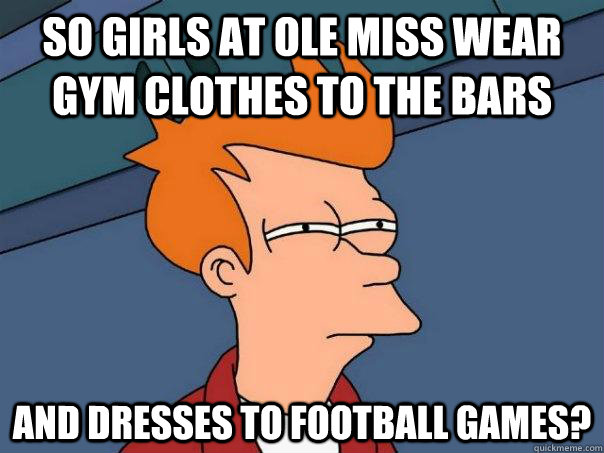 so girls at Ole Miss wear gym clothes to the bars and dresses to football games?  Futurama Fry