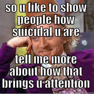 Them attention seekers.... :3 - SO U LIKE TO SHOW PEOPLE HOW SUICIDAL U ARE TELL ME MORE ABOUT HOW THAT BRINGS U ATTENTION Condescending Wonka