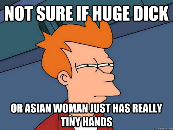 Not sure if huge dick  Or asian woman just has really tiny hands  Futurama Fry