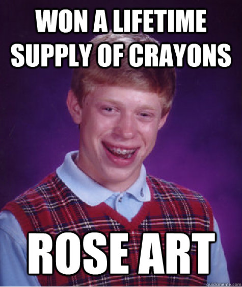 Won a lifetime supply of crayons Rose art  Bad Luck Brian