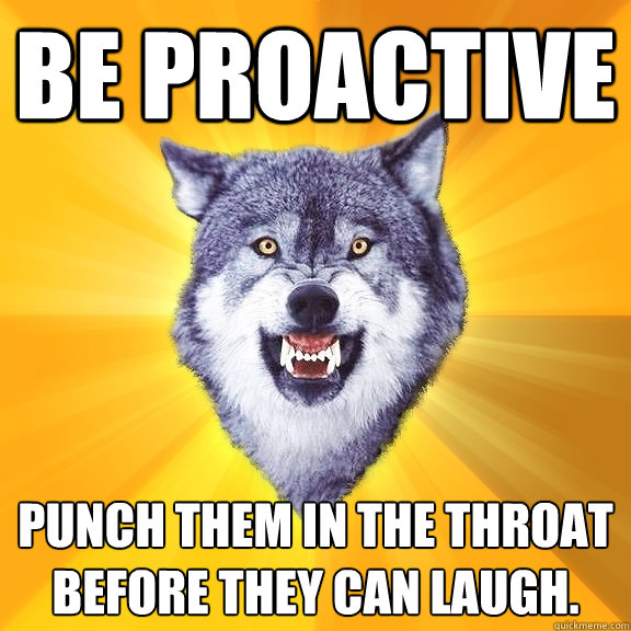 Be Proactive Punch them in the throat before they can laugh. - Be Proactive Punch them in the throat before they can laugh.  Courage Wolf