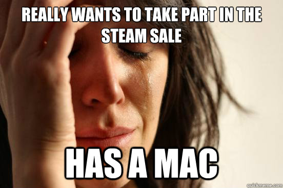 Really wants to take part in the Steam sale Has a mac  First World Problems