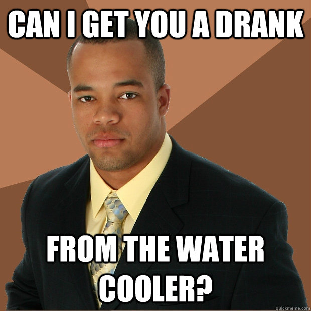 Can I get you a drank from the water cooler?  - Can I get you a drank from the water cooler?   Successful Black Man