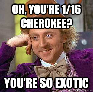 Oh, you're 1/16 Cherokee? You're so exotic   Condescending Wonka