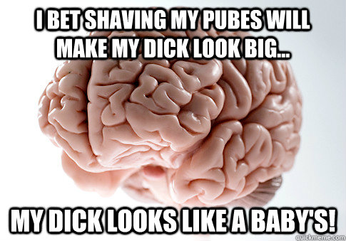 i bet shaving my pubes will make my dick look big... my dick looks like a baby's!  Scumbag Brain