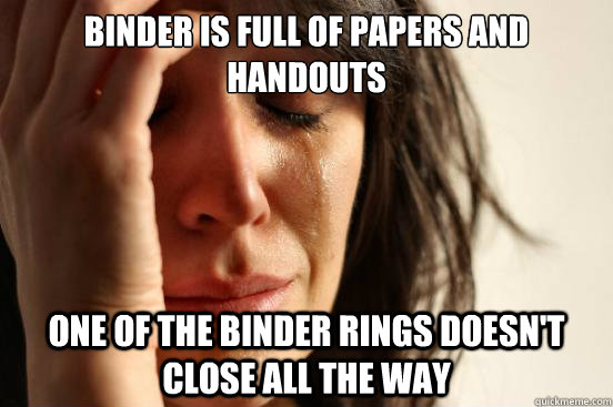 Binder is full of papers and handouts one of the binder rings doesn't close all the way  First World Problems