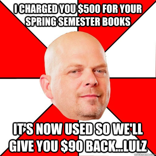 I charged you $500 for your spring semester books It's now used so we'll give you $90 back...lulz  Pawn Star