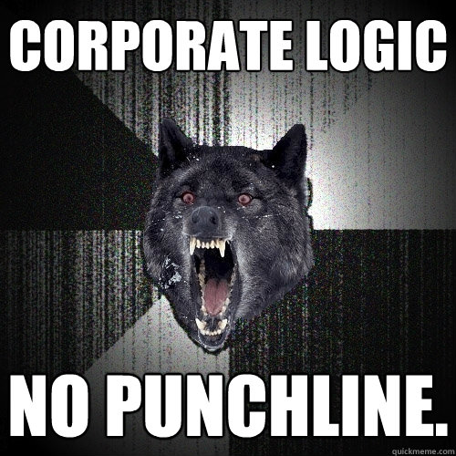 Corporate logic no punchline.  Insanity Wolf