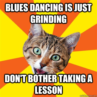 Blues dancing is just grinding Don't bother taking a lesson  Bad Advice Cat