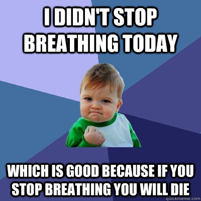 I didn't stop breathing today Which is good because if you stop breathing you will die  Success Kid