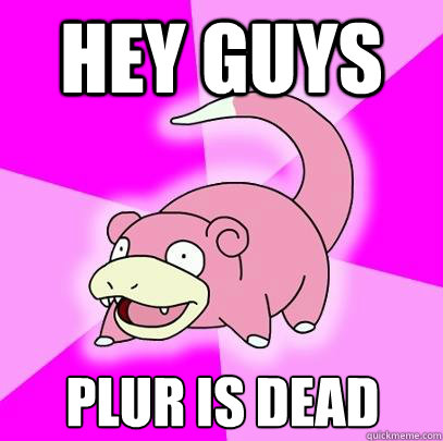 Hey guys PLUR is dead - Hey guys PLUR is dead  Slowpoke