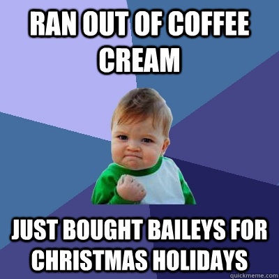 ran out of coffee cream just bought baileys for christmas holidays  Success Kid