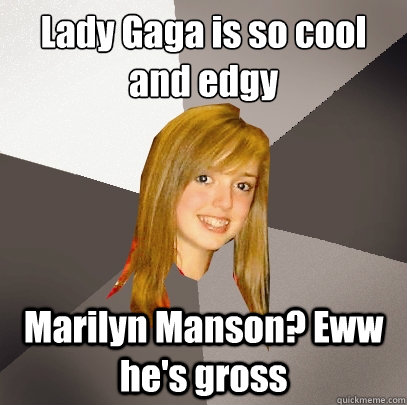 Lady Gaga is so cool and edgy
 Marilyn Manson? Eww he's gross  Musically Oblivious 8th Grader