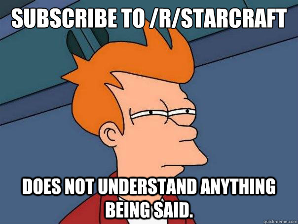 Subscribe to /r/starcraft does not understand anything being said. - Subscribe to /r/starcraft does not understand anything being said.  Futurama Fry