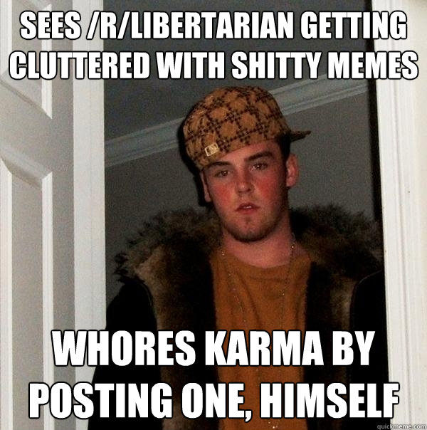 Sees /r/libertarian getting cluttered with shitty memes whores karma by posting one, himself  Scumbag Steve