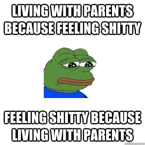 Living with parents because feeling shitty Feeling shitty because living with parents  Sad Frog