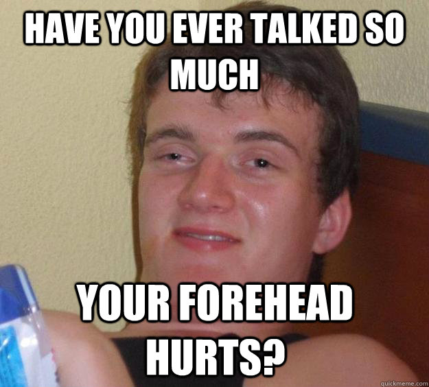 Have you ever talked so much  Your forehead hurts? - Have you ever talked so much  Your forehead hurts?  10 Guy