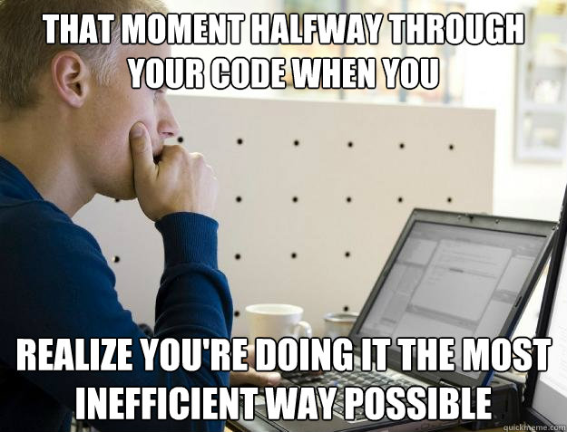 THAT MOMENT HALFWAY THROUGH YOUR CODE WHEN YOU REALIZE YOU'RE DOING IT THE MOST INEFFICIENT WAY POSSIBLE  Programmer