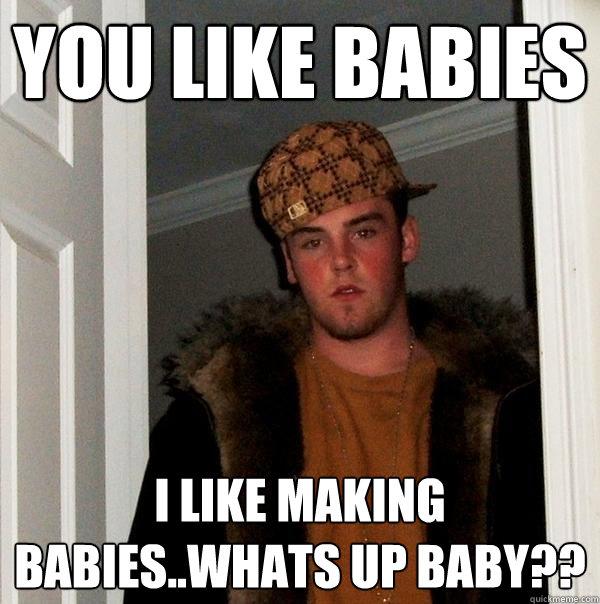 you like babies i like making babies..whats up baby?? - you like babies i like making babies..whats up baby??  Scumbag Steve