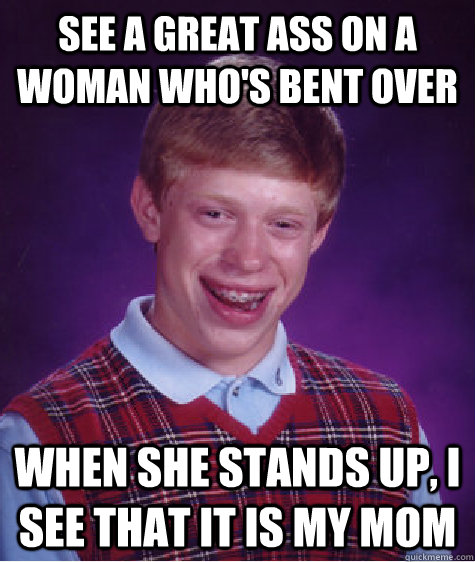 See a great ass on a woman who's bent over When she stands up, I see that it is my mom - See a great ass on a woman who's bent over When she stands up, I see that it is my mom  Bad Luck Brian