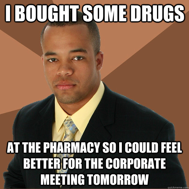 I bought some drugs at the pharmacy so i could feel better for the corporate meeting tomorrow  Successful Black Man