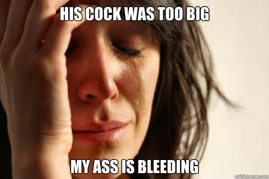 His cock was too big my ass is bleeding - His cock was too big my ass is bleeding  First World Problems