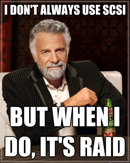 I don't always use SCSI But when I do, it's RAID  The Most Interesting Man In The World