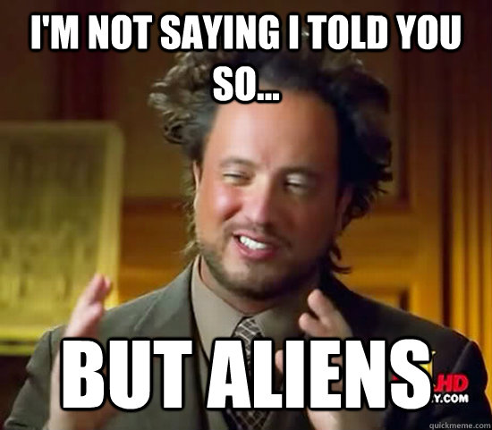 i'm not saying i told you so... but aliens  Ancient Aliens