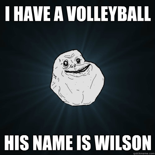 I have a volleyball his name is wilson  Forever Alone