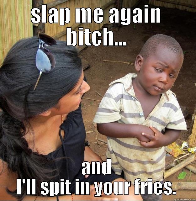 SLAP ME AGAIN BITCH... AND I'LL SPIT IN YOUR FRIES. Skeptical Third World Kid