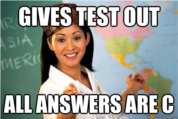 Gives test out All answers are C  Scumbag Teacher