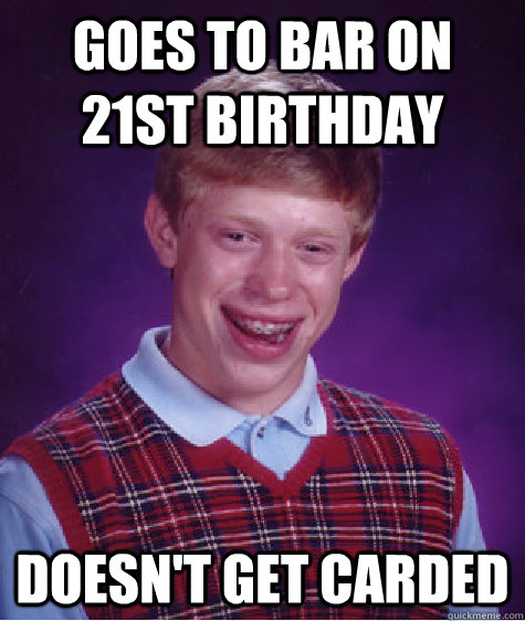 Goes to bar on 21st birthday Doesn't get carded  Bad Luck Brian