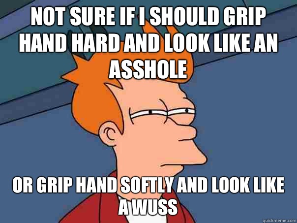 Not sure if I should grip hand hard and look like an asshole Or grip hand softly and look like a wuss - Not sure if I should grip hand hard and look like an asshole Or grip hand softly and look like a wuss  Futurama Fry