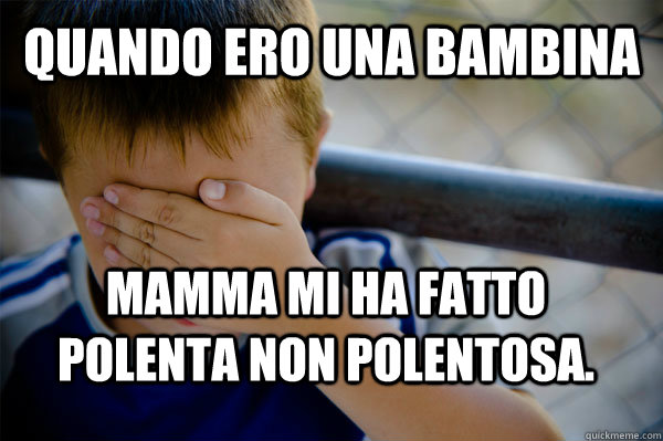 Quando ero una bambina mamma mi ha fatto polenta non polentosa.  Confession kid