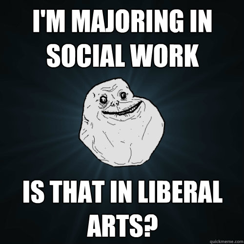 I'm majoring in social work  Is that in liberal arts?  Forever Alone