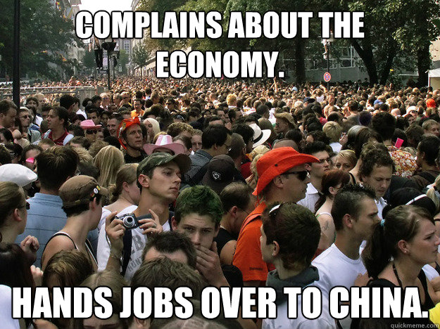 Complains about the economy. Hands jobs over to China. - Complains about the economy. Hands jobs over to China.  Dumb Society