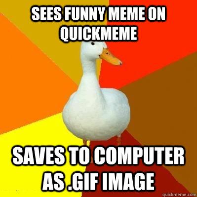 Sees funny meme on quickmeme saves to computer as .gif image  Tech Impaired Duck