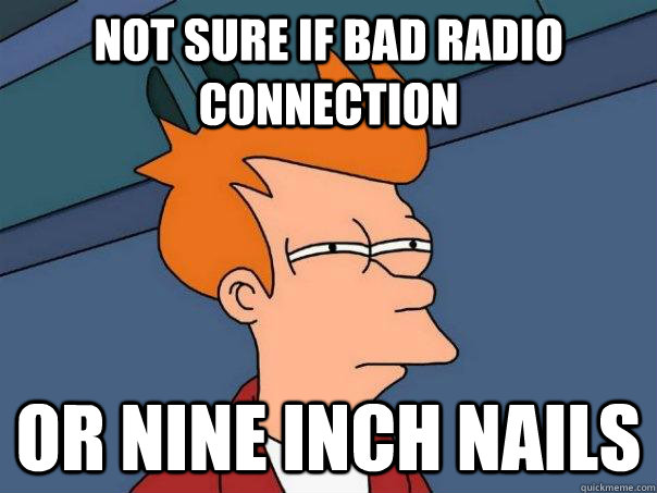 Not sure if bad radio connection or nine inch nails  Futurama Fry